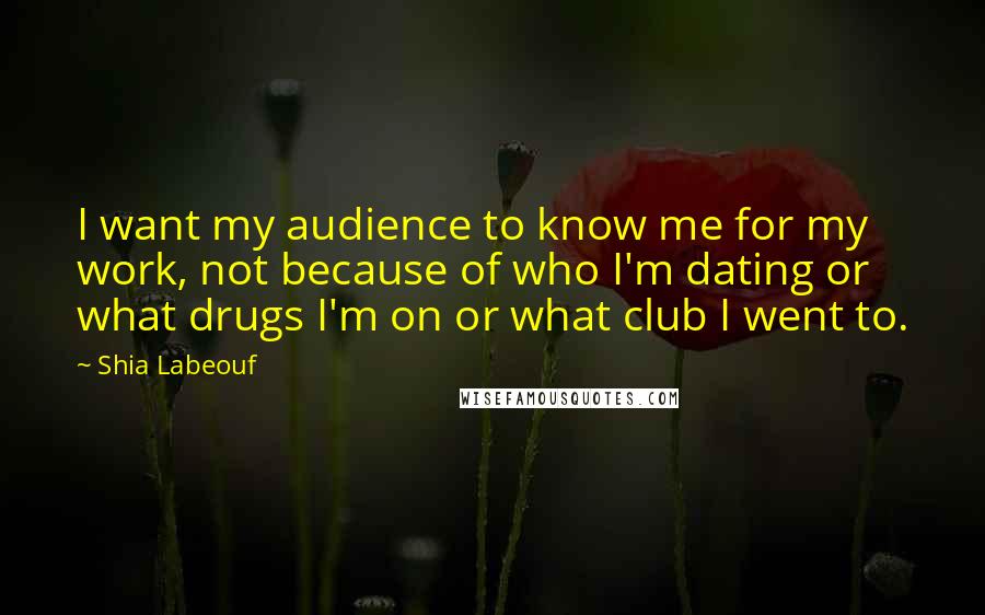 Shia Labeouf Quotes: I want my audience to know me for my work, not because of who I'm dating or what drugs I'm on or what club I went to.