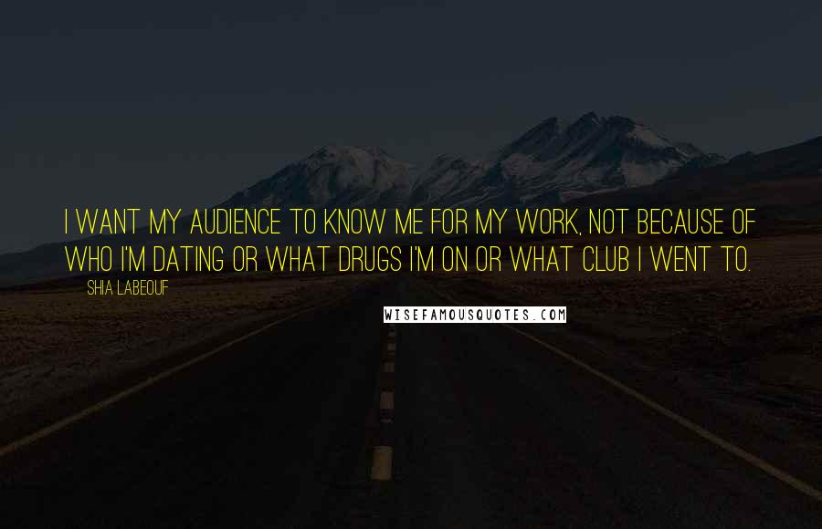 Shia Labeouf Quotes: I want my audience to know me for my work, not because of who I'm dating or what drugs I'm on or what club I went to.