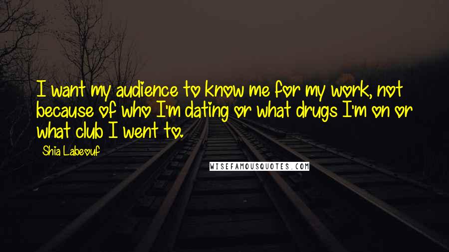 Shia Labeouf Quotes: I want my audience to know me for my work, not because of who I'm dating or what drugs I'm on or what club I went to.