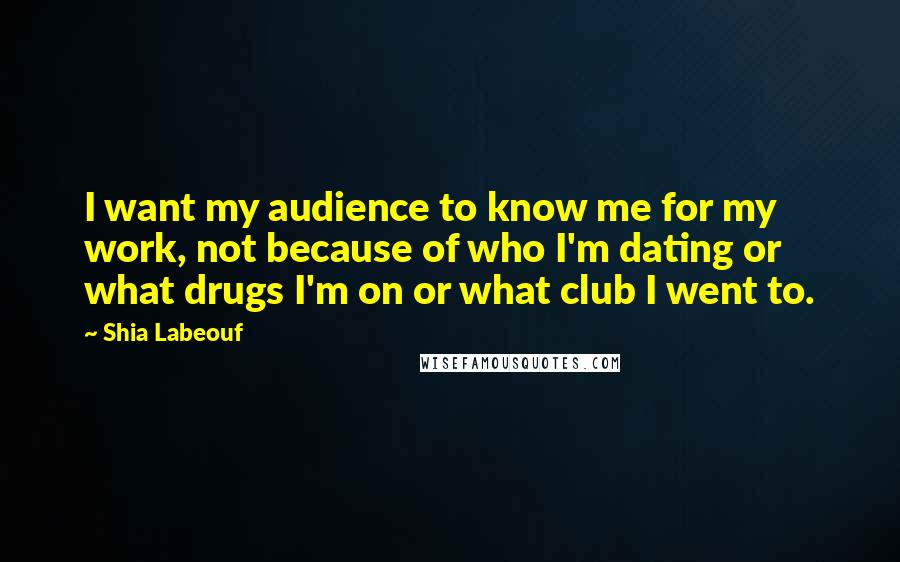 Shia Labeouf Quotes: I want my audience to know me for my work, not because of who I'm dating or what drugs I'm on or what club I went to.