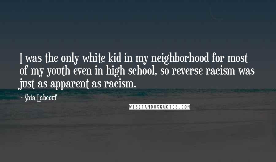 Shia Labeouf Quotes: I was the only white kid in my neighborhood for most of my youth even in high school, so reverse racism was just as apparent as racism.