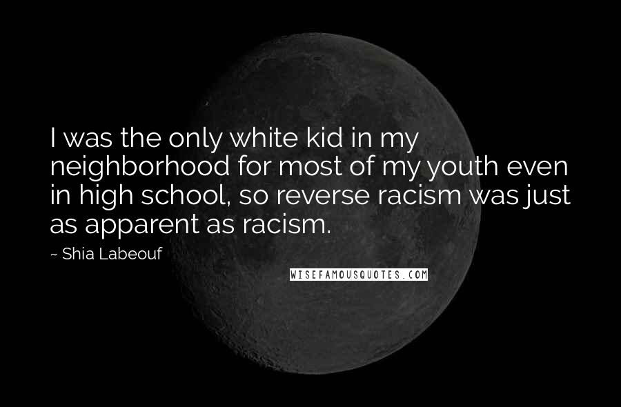 Shia Labeouf Quotes: I was the only white kid in my neighborhood for most of my youth even in high school, so reverse racism was just as apparent as racism.