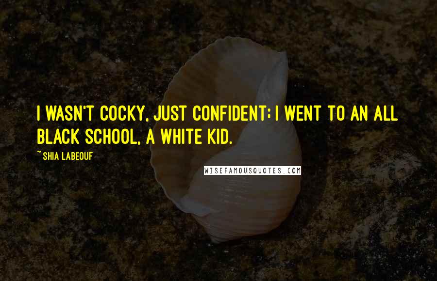 Shia Labeouf Quotes: I wasn't cocky, just confident; I went to an all black school, a white kid.