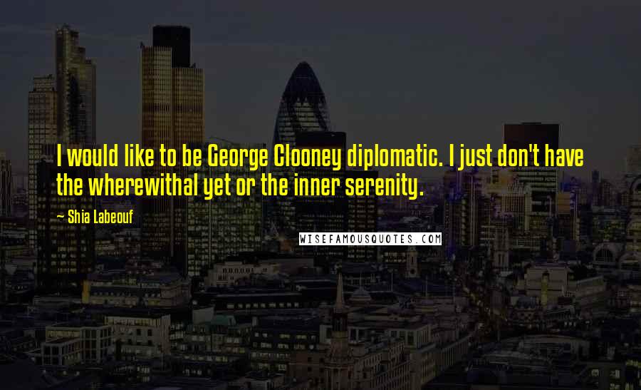 Shia Labeouf Quotes: I would like to be George Clooney diplomatic. I just don't have the wherewithal yet or the inner serenity.