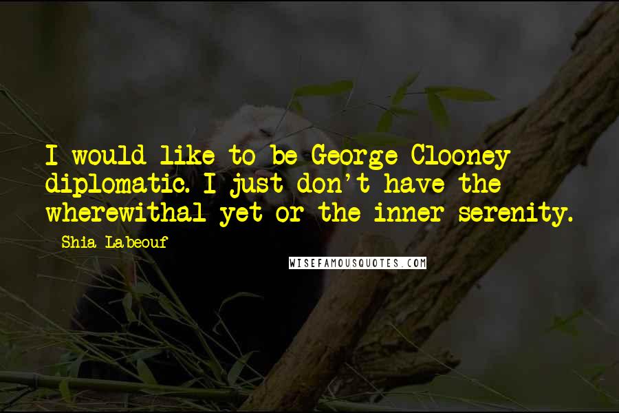 Shia Labeouf Quotes: I would like to be George Clooney diplomatic. I just don't have the wherewithal yet or the inner serenity.