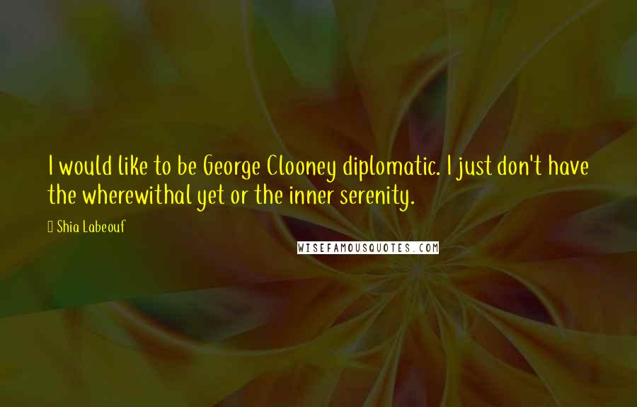 Shia Labeouf Quotes: I would like to be George Clooney diplomatic. I just don't have the wherewithal yet or the inner serenity.