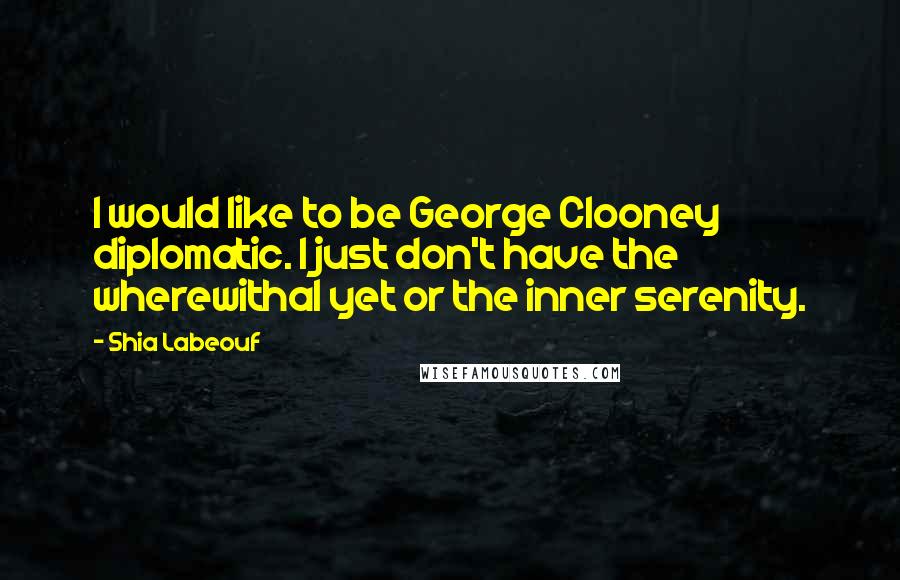 Shia Labeouf Quotes: I would like to be George Clooney diplomatic. I just don't have the wherewithal yet or the inner serenity.