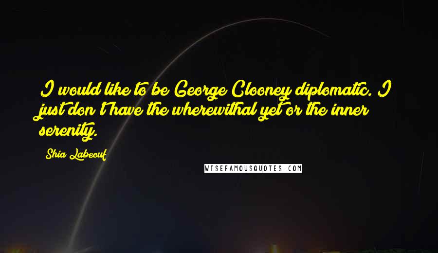 Shia Labeouf Quotes: I would like to be George Clooney diplomatic. I just don't have the wherewithal yet or the inner serenity.