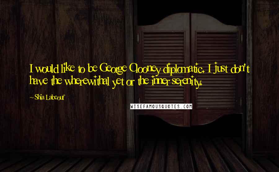 Shia Labeouf Quotes: I would like to be George Clooney diplomatic. I just don't have the wherewithal yet or the inner serenity.
