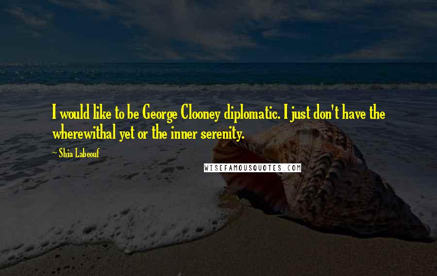 Shia Labeouf Quotes: I would like to be George Clooney diplomatic. I just don't have the wherewithal yet or the inner serenity.