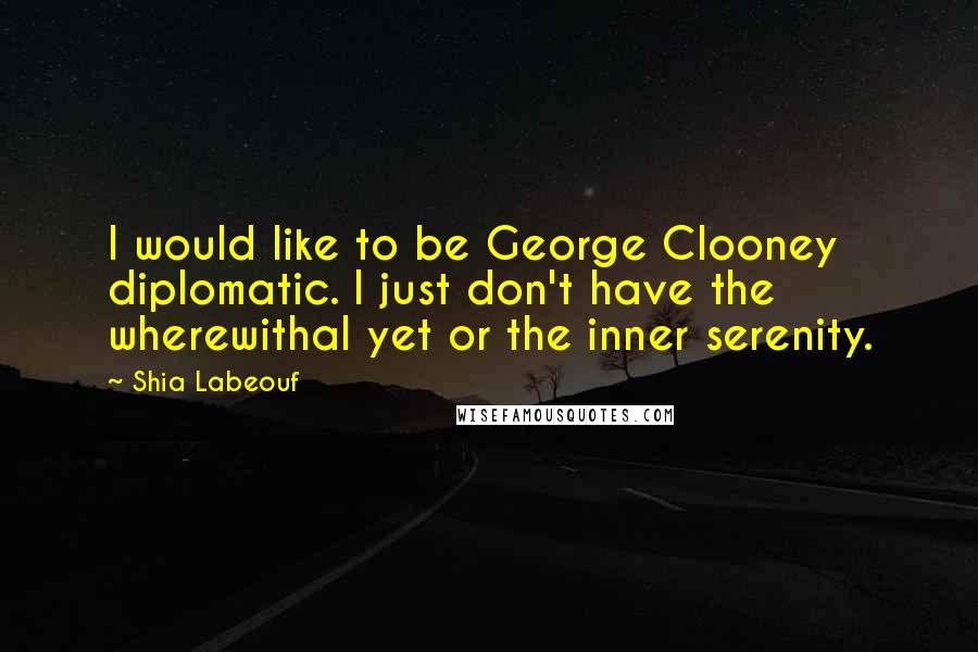 Shia Labeouf Quotes: I would like to be George Clooney diplomatic. I just don't have the wherewithal yet or the inner serenity.