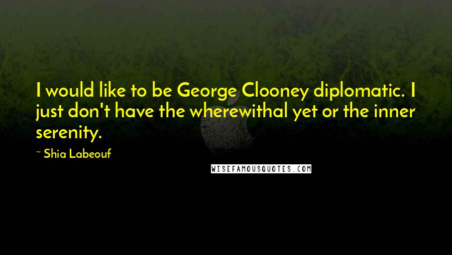 Shia Labeouf Quotes: I would like to be George Clooney diplomatic. I just don't have the wherewithal yet or the inner serenity.