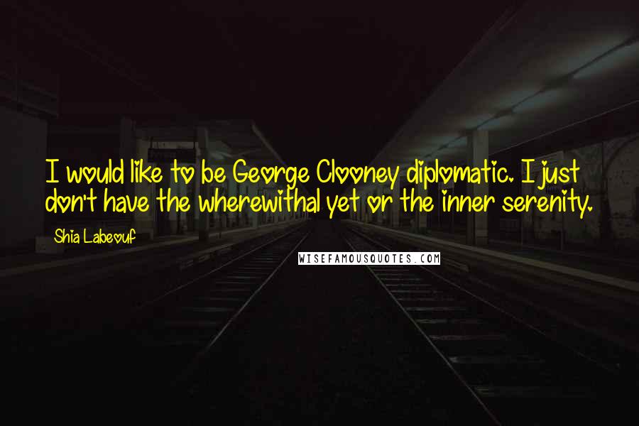 Shia Labeouf Quotes: I would like to be George Clooney diplomatic. I just don't have the wherewithal yet or the inner serenity.