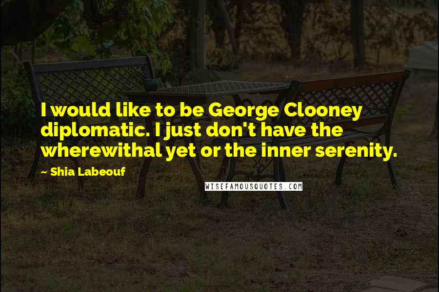 Shia Labeouf Quotes: I would like to be George Clooney diplomatic. I just don't have the wherewithal yet or the inner serenity.