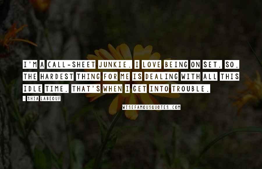 Shia Labeouf Quotes: I'm a call-sheet junkie. I love being on set. So, the hardest thing for me is dealing with all this idle time. That's when I get into trouble.