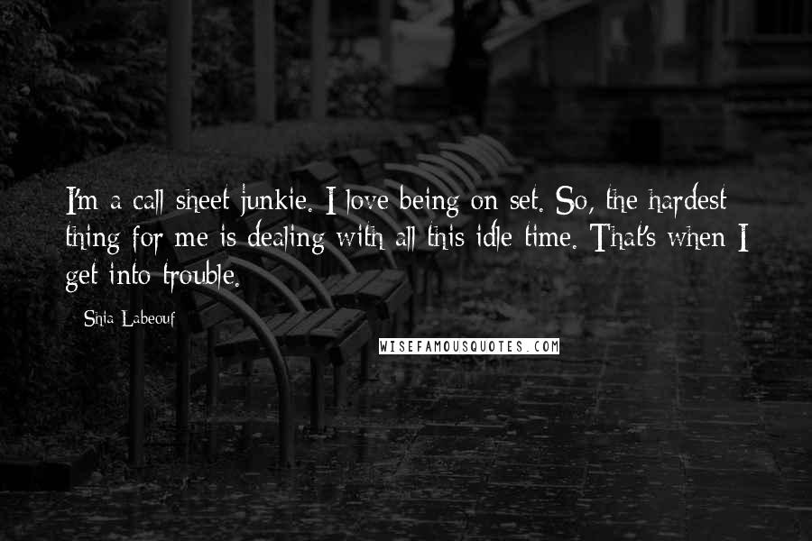 Shia Labeouf Quotes: I'm a call-sheet junkie. I love being on set. So, the hardest thing for me is dealing with all this idle time. That's when I get into trouble.