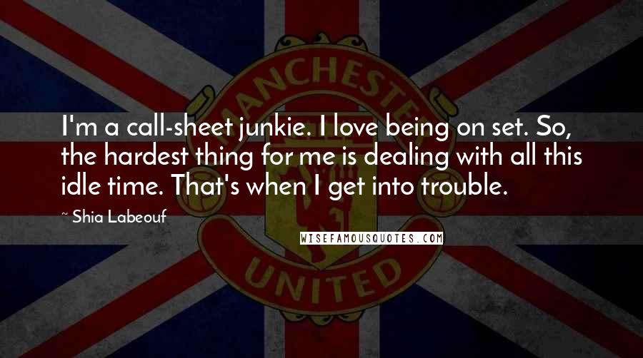 Shia Labeouf Quotes: I'm a call-sheet junkie. I love being on set. So, the hardest thing for me is dealing with all this idle time. That's when I get into trouble.