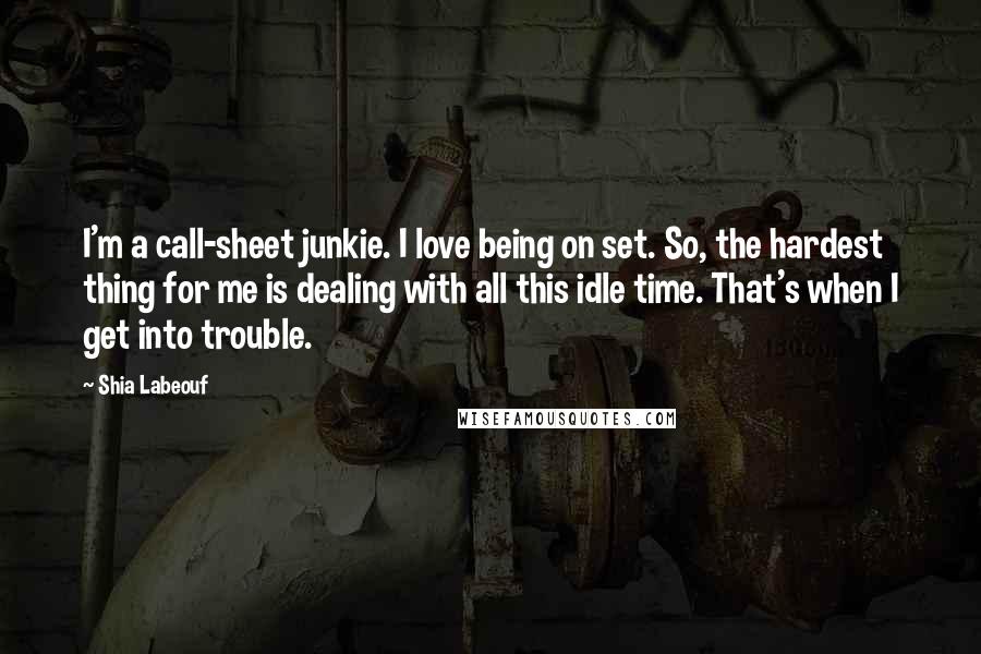 Shia Labeouf Quotes: I'm a call-sheet junkie. I love being on set. So, the hardest thing for me is dealing with all this idle time. That's when I get into trouble.