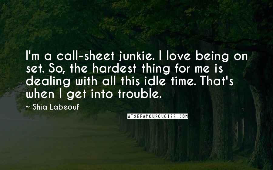 Shia Labeouf Quotes: I'm a call-sheet junkie. I love being on set. So, the hardest thing for me is dealing with all this idle time. That's when I get into trouble.