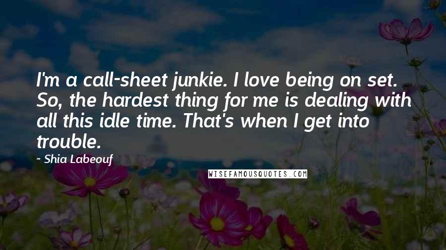 Shia Labeouf Quotes: I'm a call-sheet junkie. I love being on set. So, the hardest thing for me is dealing with all this idle time. That's when I get into trouble.