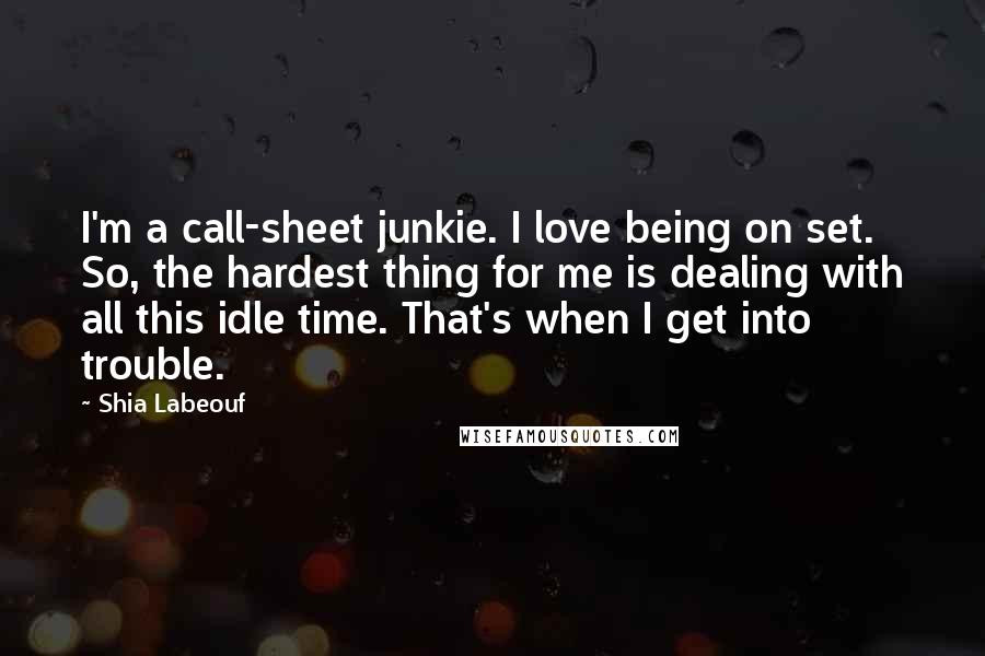 Shia Labeouf Quotes: I'm a call-sheet junkie. I love being on set. So, the hardest thing for me is dealing with all this idle time. That's when I get into trouble.