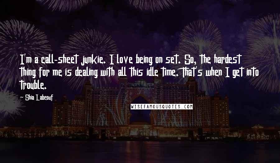 Shia Labeouf Quotes: I'm a call-sheet junkie. I love being on set. So, the hardest thing for me is dealing with all this idle time. That's when I get into trouble.