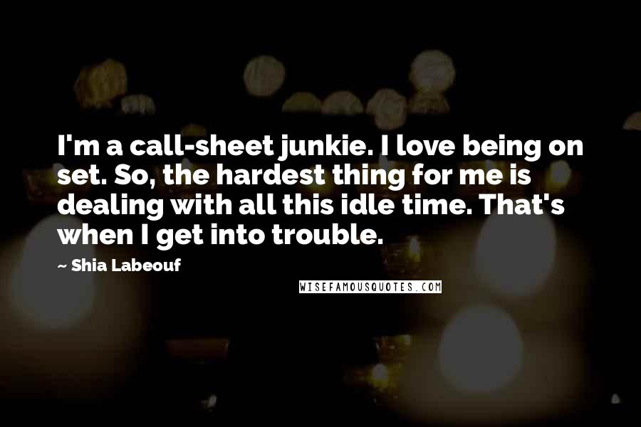 Shia Labeouf Quotes: I'm a call-sheet junkie. I love being on set. So, the hardest thing for me is dealing with all this idle time. That's when I get into trouble.