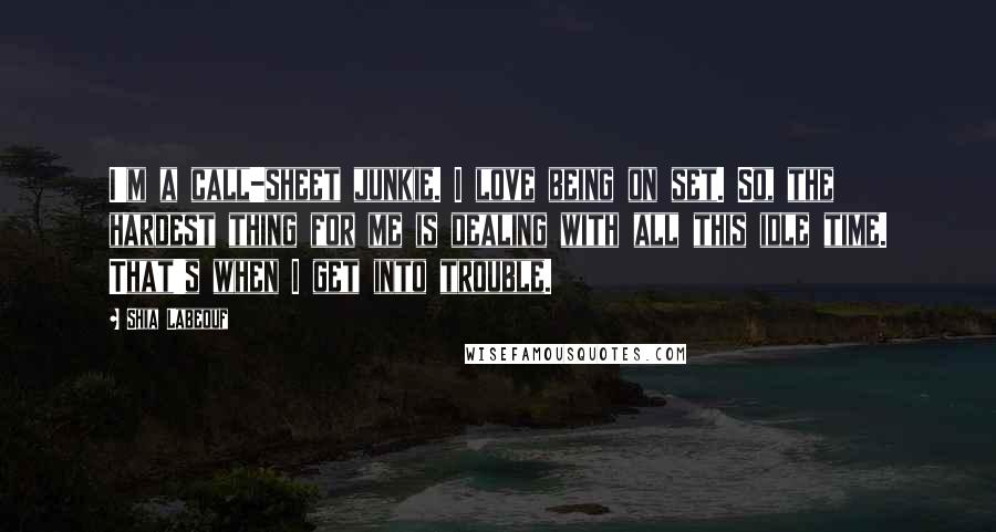 Shia Labeouf Quotes: I'm a call-sheet junkie. I love being on set. So, the hardest thing for me is dealing with all this idle time. That's when I get into trouble.