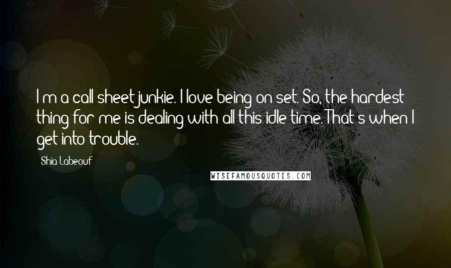 Shia Labeouf Quotes: I'm a call-sheet junkie. I love being on set. So, the hardest thing for me is dealing with all this idle time. That's when I get into trouble.