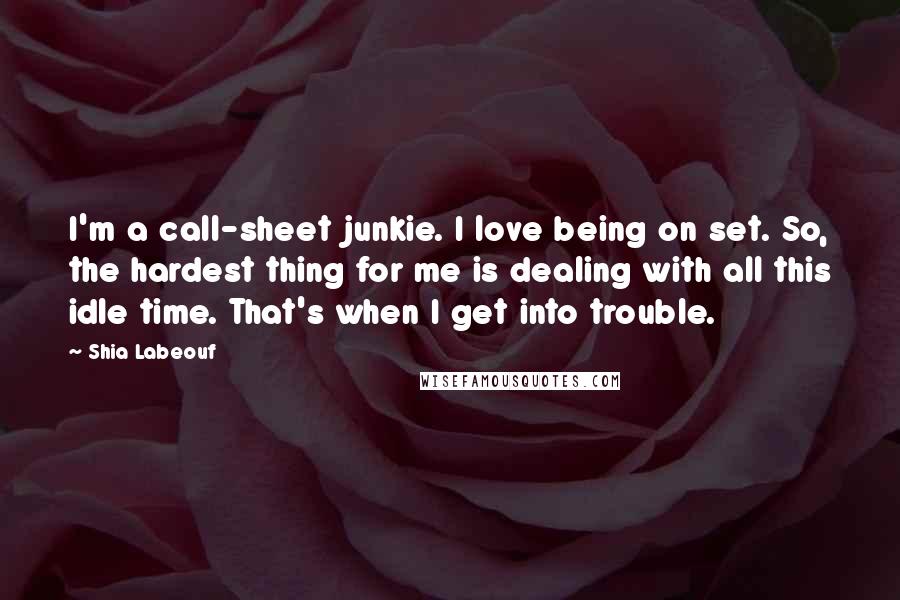 Shia Labeouf Quotes: I'm a call-sheet junkie. I love being on set. So, the hardest thing for me is dealing with all this idle time. That's when I get into trouble.