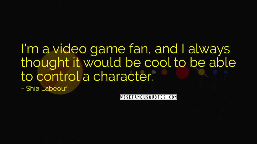 Shia Labeouf Quotes: I'm a video game fan, and I always thought it would be cool to be able to control a character.