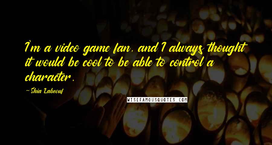 Shia Labeouf Quotes: I'm a video game fan, and I always thought it would be cool to be able to control a character.