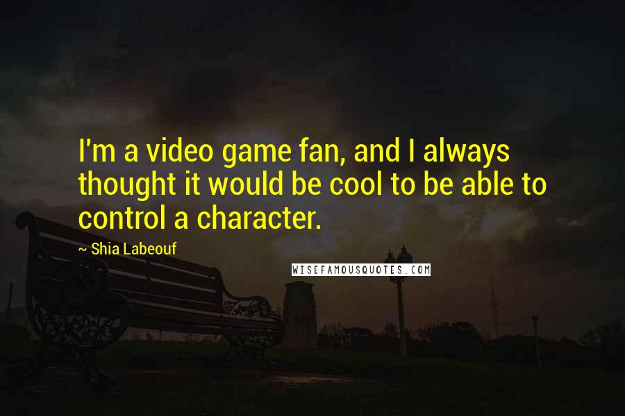 Shia Labeouf Quotes: I'm a video game fan, and I always thought it would be cool to be able to control a character.