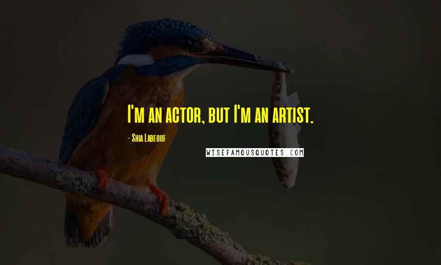 Shia Labeouf Quotes: I'm an actor, but I'm an artist.