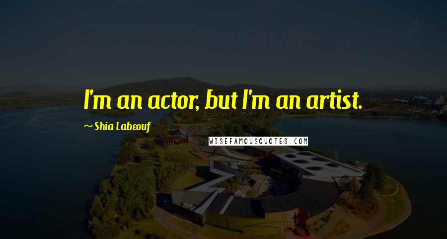 Shia Labeouf Quotes: I'm an actor, but I'm an artist.
