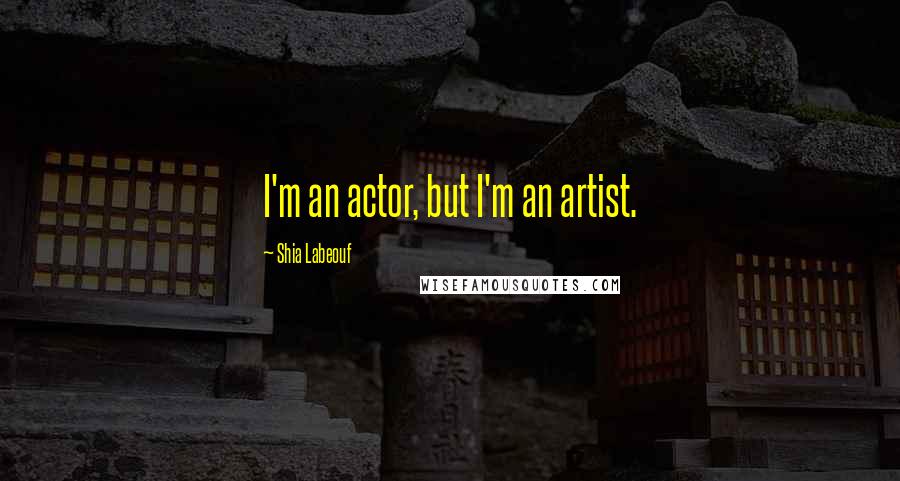 Shia Labeouf Quotes: I'm an actor, but I'm an artist.