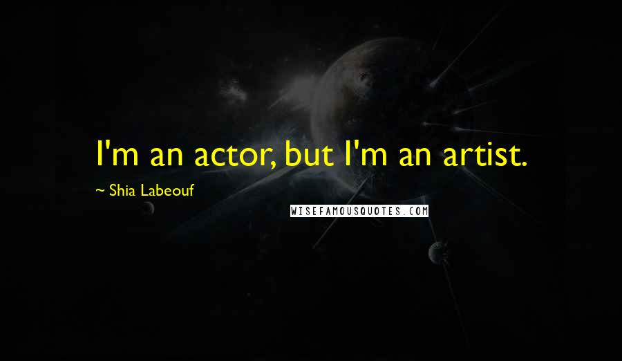 Shia Labeouf Quotes: I'm an actor, but I'm an artist.