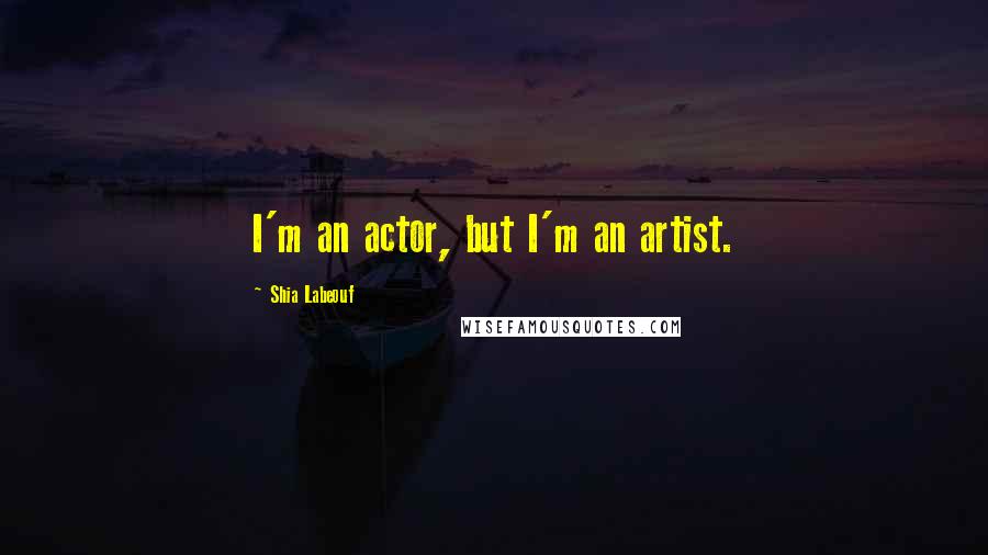 Shia Labeouf Quotes: I'm an actor, but I'm an artist.