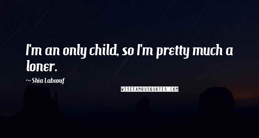 Shia Labeouf Quotes: I'm an only child, so I'm pretty much a loner.