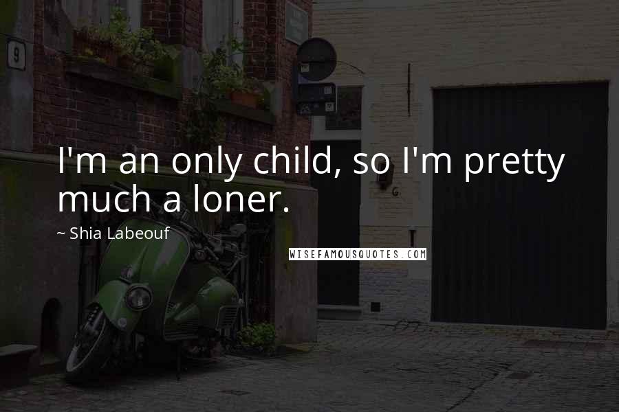Shia Labeouf Quotes: I'm an only child, so I'm pretty much a loner.