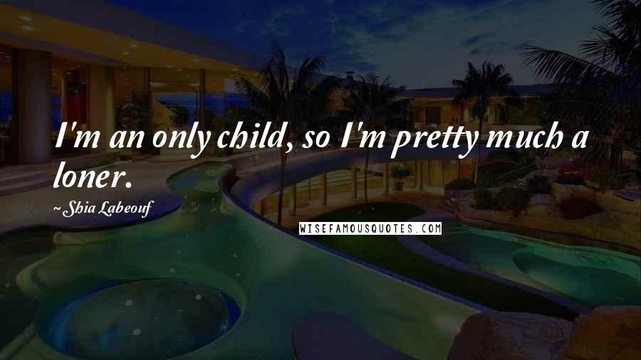 Shia Labeouf Quotes: I'm an only child, so I'm pretty much a loner.