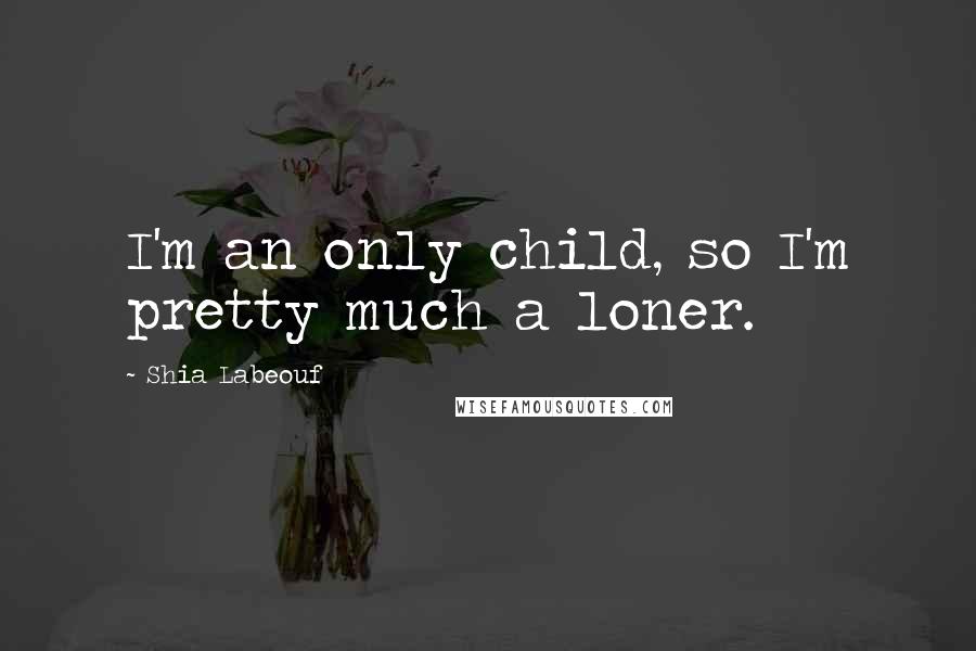 Shia Labeouf Quotes: I'm an only child, so I'm pretty much a loner.