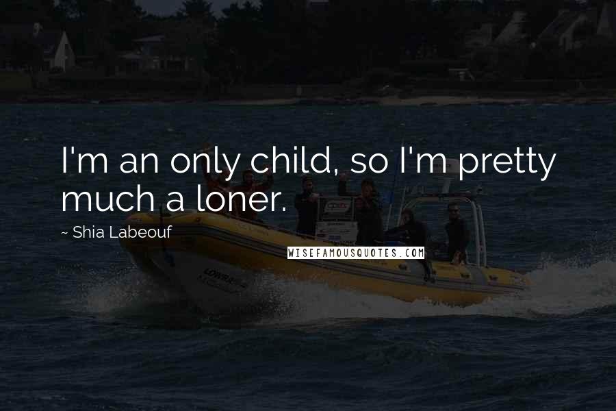 Shia Labeouf Quotes: I'm an only child, so I'm pretty much a loner.