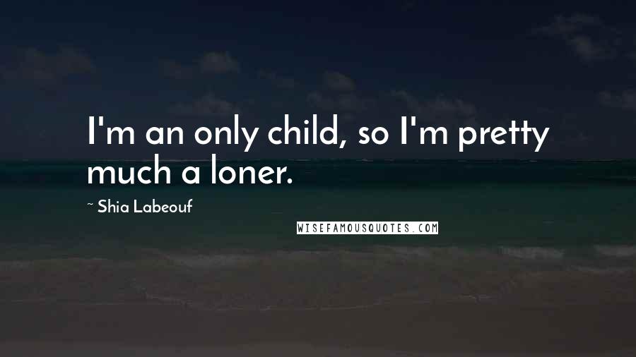 Shia Labeouf Quotes: I'm an only child, so I'm pretty much a loner.