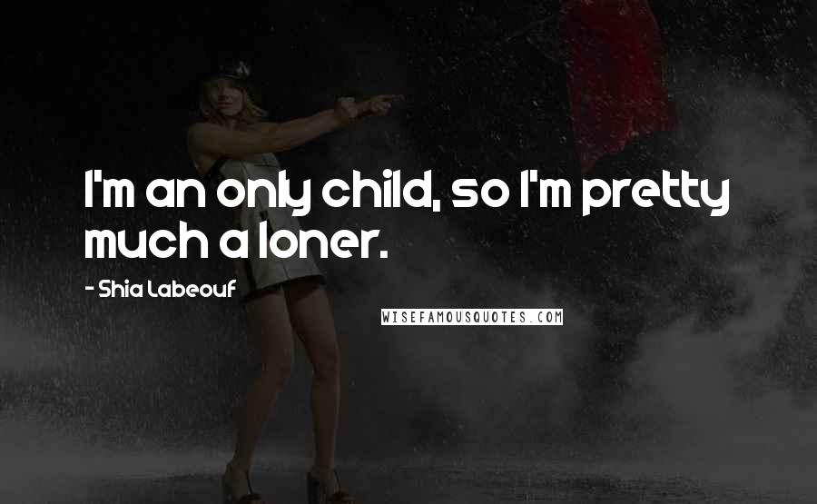 Shia Labeouf Quotes: I'm an only child, so I'm pretty much a loner.