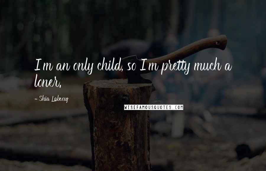 Shia Labeouf Quotes: I'm an only child, so I'm pretty much a loner.