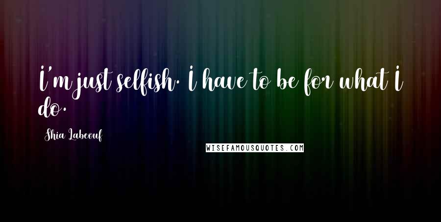 Shia Labeouf Quotes: I'm just selfish. I have to be for what I do.