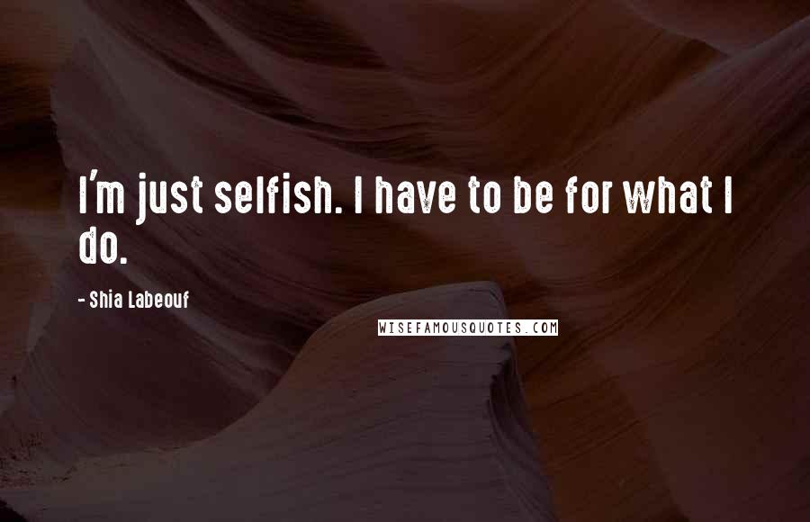 Shia Labeouf Quotes: I'm just selfish. I have to be for what I do.