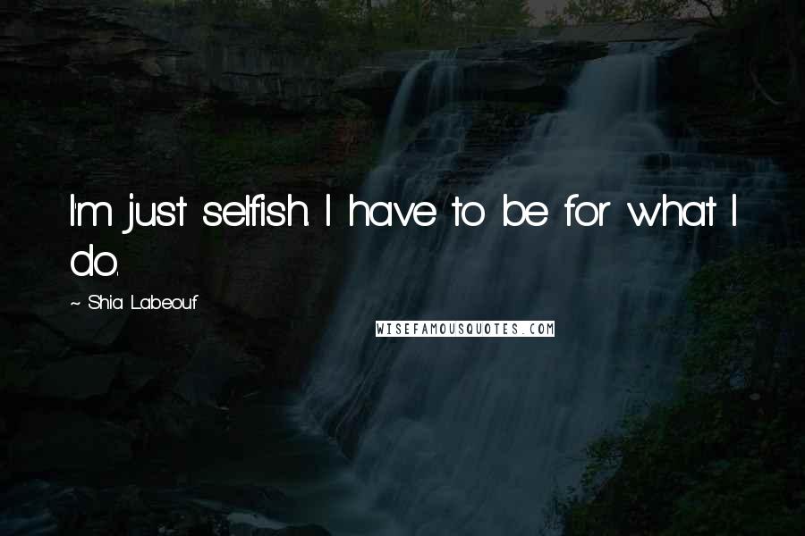 Shia Labeouf Quotes: I'm just selfish. I have to be for what I do.