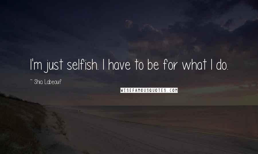 Shia Labeouf Quotes: I'm just selfish. I have to be for what I do.